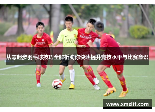 从零起步羽毛球技巧全解析助你快速提升竞技水平与比赛意识