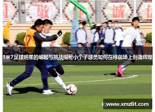 1米7足球明星的崛起与挑战揭秘小个子球员如何在绿茵场上创造辉煌