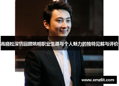 高晓松深情回顾姚明职业生涯与个人魅力的独特见解与评价