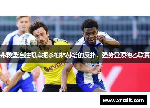 弗赖堡连胜彻底扼杀柏林赫塔的反扑，强势登顶德乙联赛