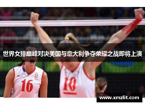 世界女排巅峰对决美国与意大利争夺荣耀之战即将上演