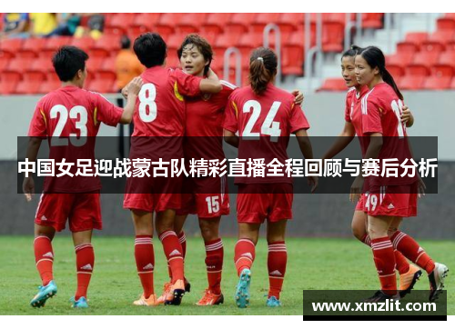 中国女足迎战蒙古队精彩直播全程回顾与赛后分析