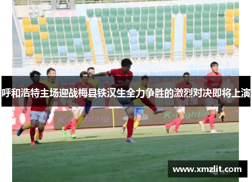 呼和浩特主场迎战梅县铁汉生全力争胜的激烈对决即将上演