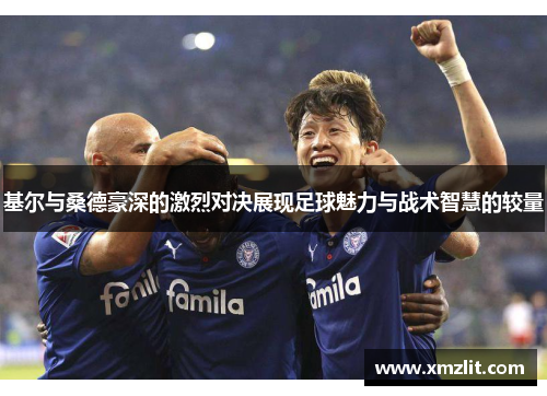 基尔与桑德豪深的激烈对决展现足球魅力与战术智慧的较量